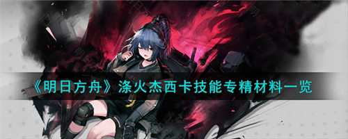 明日方舟涤火杰西卡技能专精材料一览