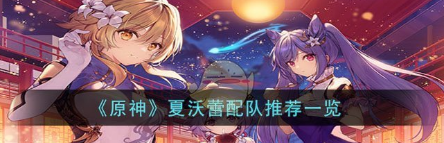 原神夏沃蕾配队推荐一览 具体介绍
