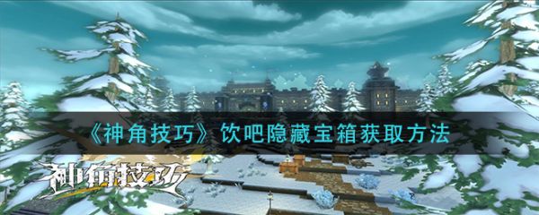 神角技巧饮吧隐藏宝箱怎么获取 神角技巧饮吧隐藏宝箱获取方法
