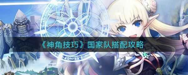 神角技巧国家队怎么搭配 神角技巧国家队搭配攻略