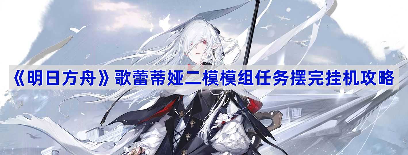 明日方舟歌蕾蒂娅二模模组任务摆完挂机攻略