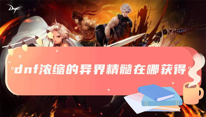 dnf浓缩的异界精髓获取方法介绍