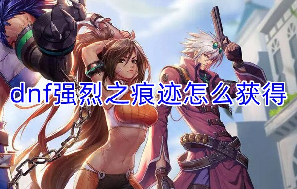 dnf强烈之痕迹获得方式介绍
